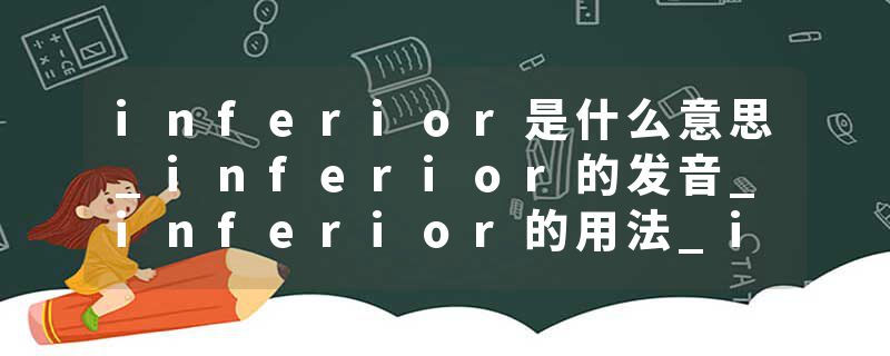 inferior是什么意思_inferior的发音_inferior的用法_inferior怎么记_inferior翻译