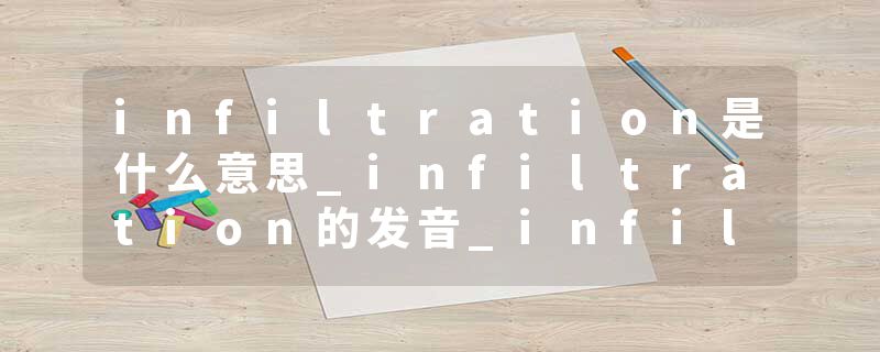 infiltration是什么意思_infiltration的发音_infiltration的用法_infiltration怎么记_infiltration翻译