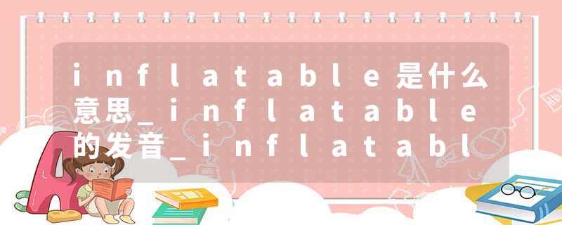 inflatable是什么意思_inflatable的发音_inflatable的用法_inflatable怎么记_inflatable翻译