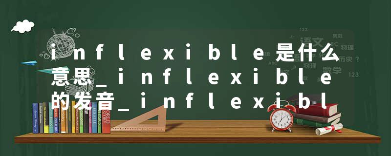 inflexible是什么意思_inflexible的发音_inflexible的用法_inflexible怎么记_inflexible翻译