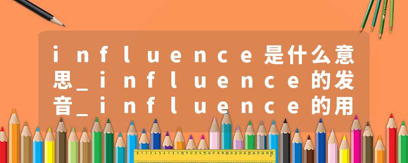 influence是什么意思_influence的发音_influence的用法_influence怎么记_influence翻译