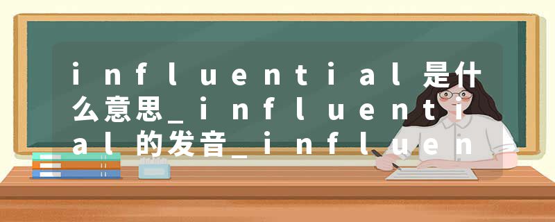 influential是什么意思_influential的发音_influential的用法_influential怎么记_influential翻译