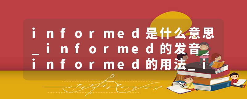 informed是什么意思_informed的发音_informed的用法_informed怎么记_informed翻译