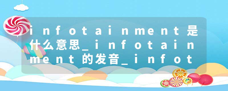 infotainment是什么意思_infotainment的发音_infotainment的用法_infotainment怎么记_infotainment翻译