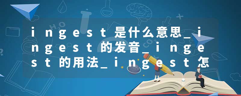 ingest是什么意思_ingest的发音_ingest的用法_ingest怎么记_ingest翻译