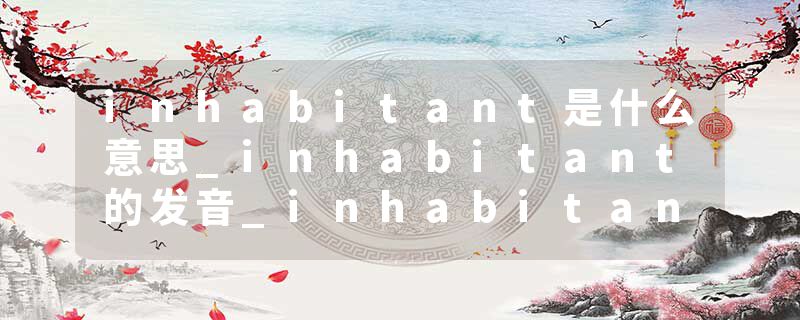 inhabitant是什么意思_inhabitant的发音_inhabitant的用法_inhabitant怎么记_inhabitant翻译
