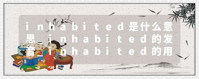 inhabited是什么意思_inhabited的发音_inhabited的用法_inhabited怎么记_inhabited翻译