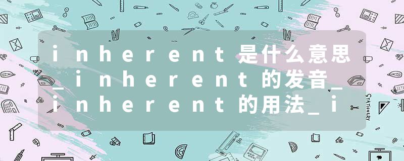 inherent是什么意思_inherent的发音_inherent的用法_inherent怎么记_inherent翻译