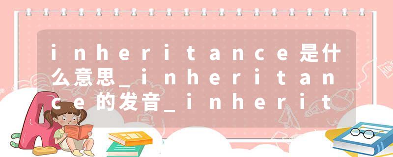 inheritance是什么意思_inheritance的发音_inheritance的用法_inheritance怎么记_inheritance翻译