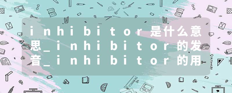 inhibitor是什么意思_inhibitor的发音_inhibitor的用法_inhibitor怎么记_inhibitor翻译