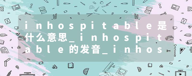 inhospitable是什么意思_inhospitable的发音_inhospitable的用法_inhospitable怎么记_inhospitable翻译