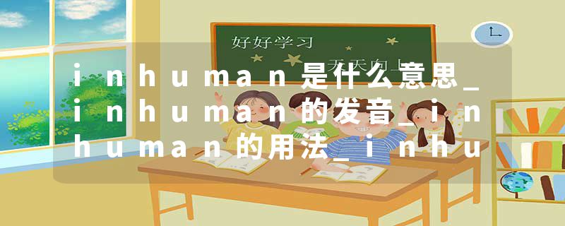 inhuman是什么意思_inhuman的发音_inhuman的用法_inhuman怎么记_inhuman翻译