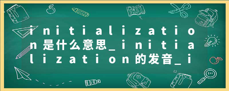 initialization是什么意思_initialization的发音_initialization的用法_initialization怎么记_initialization翻译