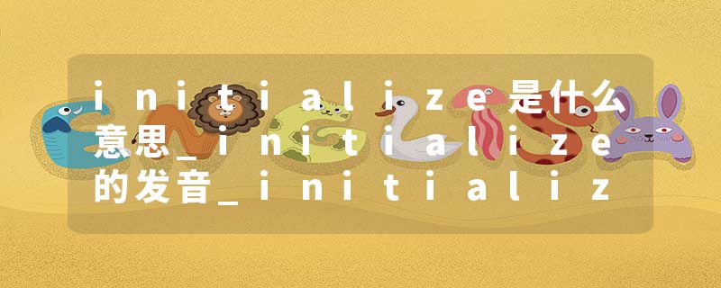 initialize是什么意思_initialize的发音_initialize的用法_initialize怎么记_initialize翻译