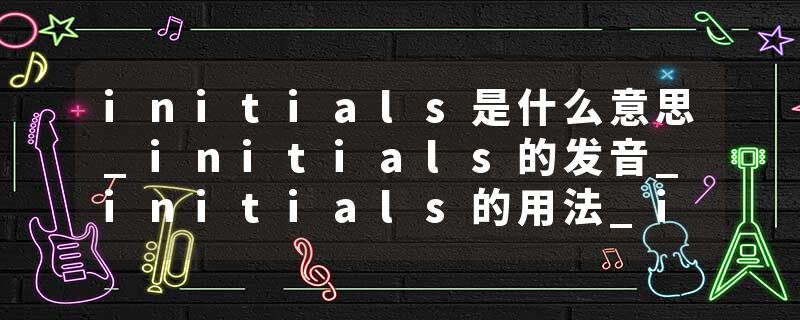 initials是什么意思_initials的发音_initials的用法_initials怎么记_initials翻译