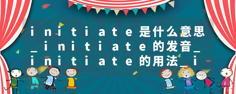 initiate是什么意思_initiate的发音_initiate的用法_initiate怎么记_initiate翻译