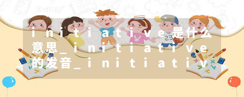 initiative是什么意思_initiative的发音_initiative的用法_initiative怎么记_initiative翻译