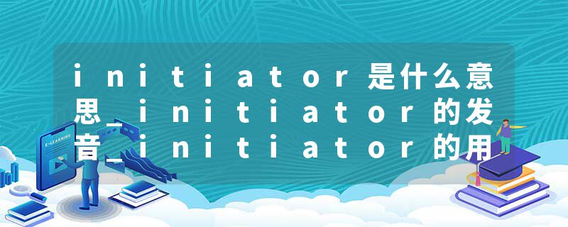 initiator是什么意思_initiator的发音_initiator的用法_initiator怎么记_initiator翻译
