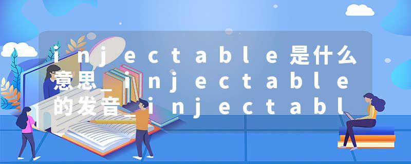 injectable是什么意思_injectable的发音_injectable的用法_injectable怎么记_injectable翻译
