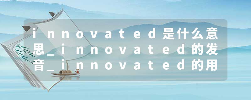 innovated是什么意思_innovated的发音_innovated的用法_innovated怎么记_innovated翻译