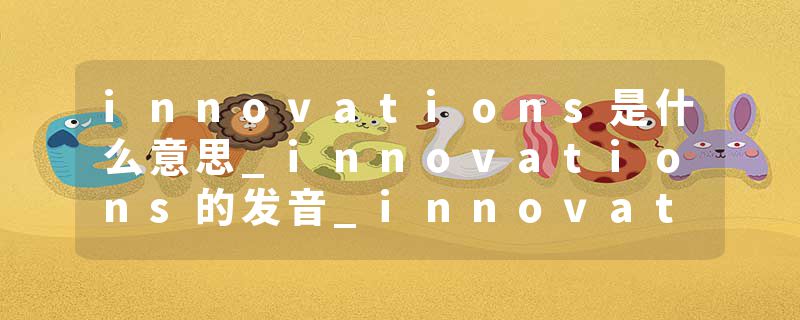 innovations是什么意思_innovations的发音_innovations的用法_innovations怎么记_innovations翻译