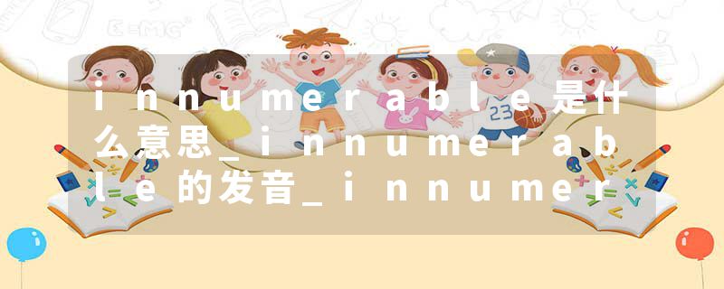 innumerable是什么意思_innumerable的发音_innumerable的用法_innumerable怎么记_innumerable翻译