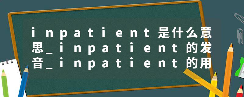 inpatient是什么意思_inpatient的发音_inpatient的用法_inpatient怎么记_inpatient翻译