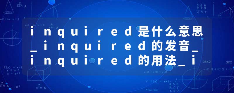 inquired是什么意思_inquired的发音_inquired的用法_inquired怎么记_inquired翻译