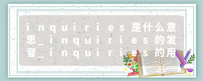 inquiries是什么意思_inquiries的发音_inquiries的用法_inquiries怎么记_inquiries翻译