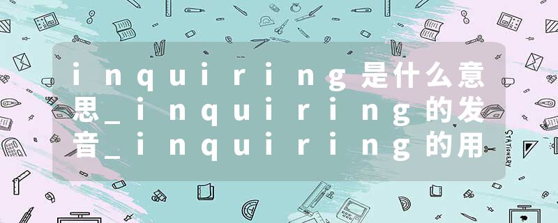inquiring是什么意思_inquiring的发音_inquiring的用法_inquiring怎么记_inquiring翻译