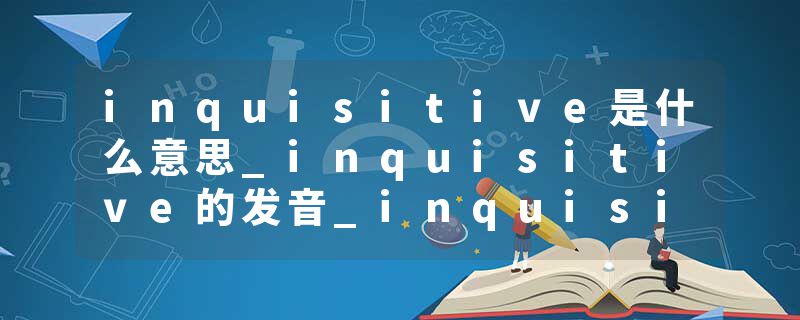 inquisitive是什么意思_inquisitive的发音_inquisitive的用法_inquisitive怎么记_inquisitive翻译