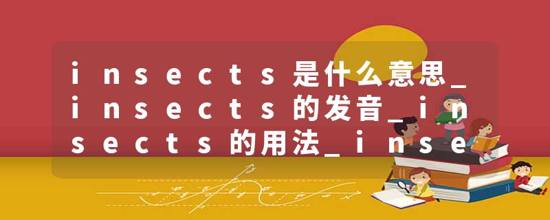 insects是什么意思_insects的发音_insects的用法_insects怎么记_insects翻译