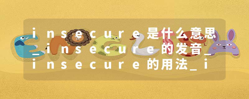 insecure是什么意思_insecure的发音_insecure的用法_insecure怎么记_insecure翻译