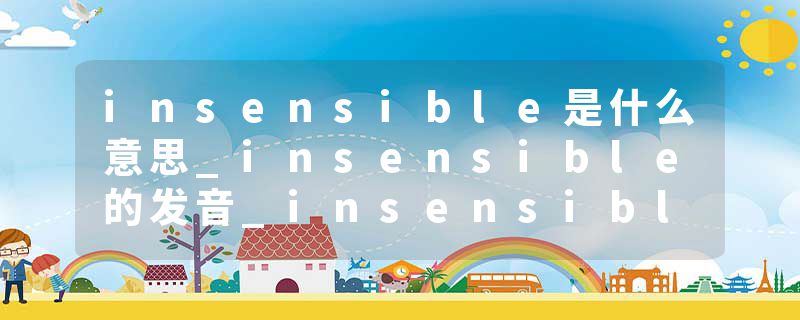 insensible是什么意思_insensible的发音_insensible的用法_insensible怎么记_insensible翻译