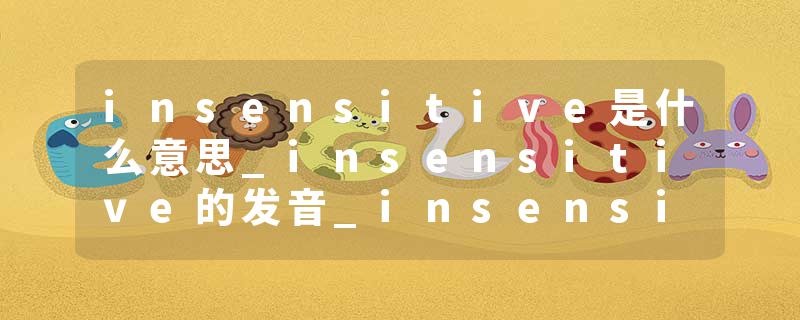 insensitive是什么意思_insensitive的发音_insensitive的用法_insensitive怎么记_insensitive翻译