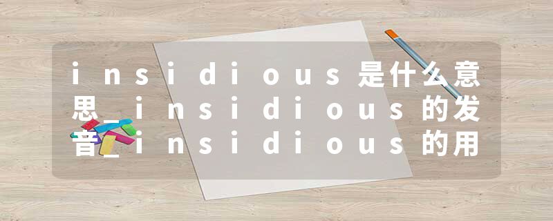 insidious是什么意思_insidious的发音_insidious的用法_insidious怎么记_insidious翻译