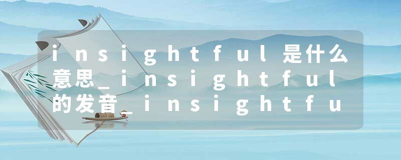insightful是什么意思_insightful的发音_insightful的用法_insightful怎么记_insightful翻译
