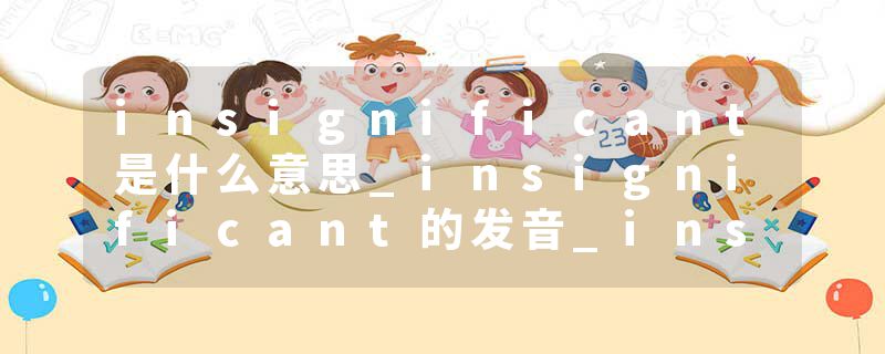 insignificant是什么意思_insignificant的发音_insignificant的用法_insignificant怎么记_insignificant翻译