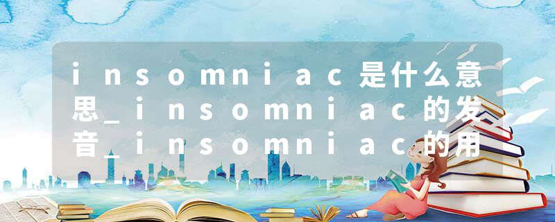 insomniac是什么意思_insomniac的发音_insomniac的用法_insomniac怎么记_insomniac翻译