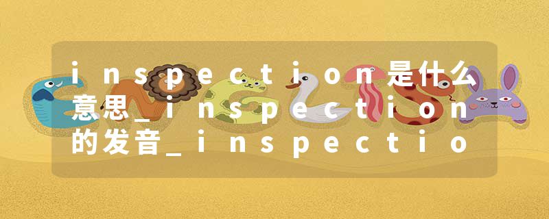 inspection是什么意思_inspection的发音_inspection的用法_inspection怎么记_inspection翻译