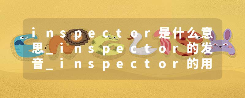 inspector是什么意思_inspector的发音_inspector的用法_inspector怎么记_inspector翻译