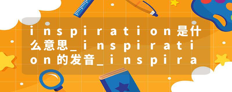 inspiration是什么意思_inspiration的发音_inspiration的用法_inspiration怎么记_inspiration翻译