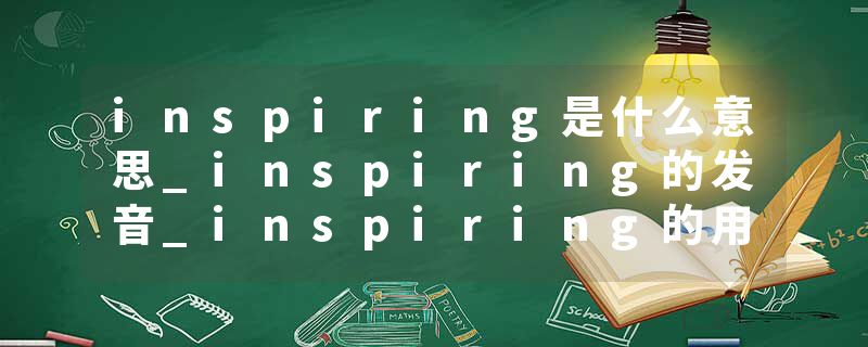 inspiring是什么意思_inspiring的发音_inspiring的用法_inspiring怎么记_inspiring翻译