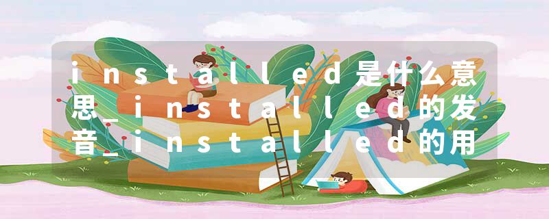 installed是什么意思_installed的发音_installed的用法_installed怎么记_installed翻译