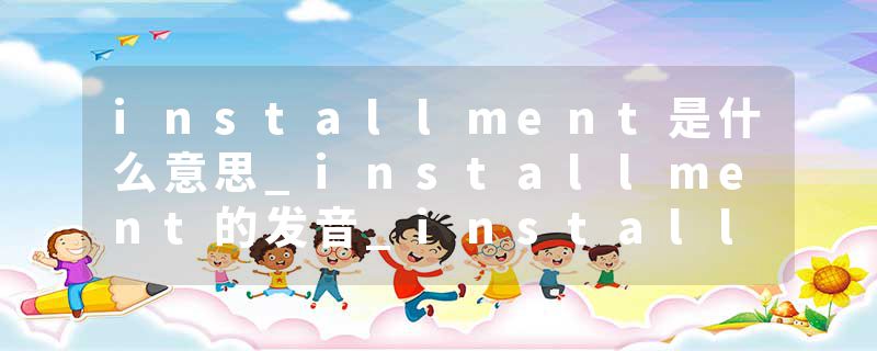installment是什么意思_installment的发音_installment的用法_installment怎么记_installment翻译
