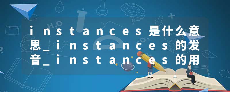 instances是什么意思_instances的发音_instances的用法_instances怎么记_instances翻译