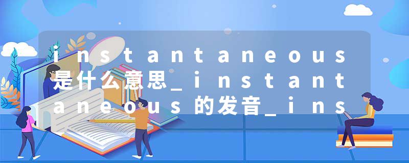 instantaneous是什么意思_instantaneous的发音_instantaneous的用法_instantaneous怎么记_instantaneous翻译