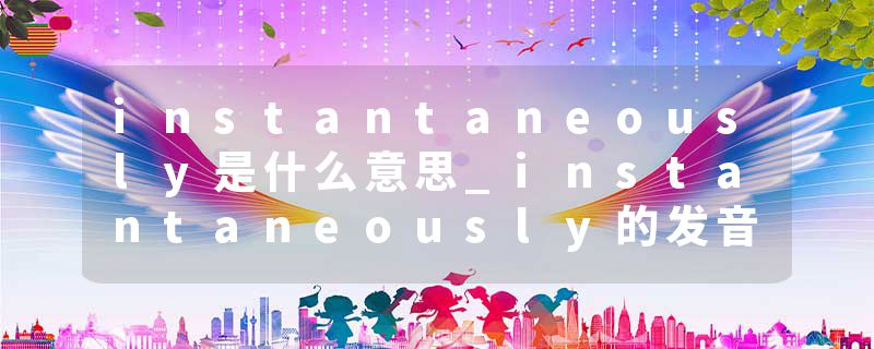 instantaneously是什么意思_instantaneously的发音_instantaneously的用法_instantaneously怎么记_instantaneously翻译