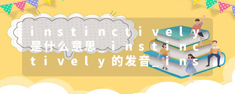 instinctively是什么意思_instinctively的发音_instinctively的用法_instinctively怎么记_instinctively翻译