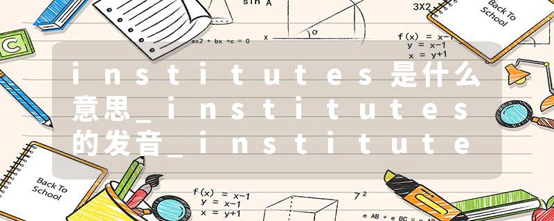 institutes是什么意思_institutes的发音_institutes的用法_institutes怎么记_institutes翻译